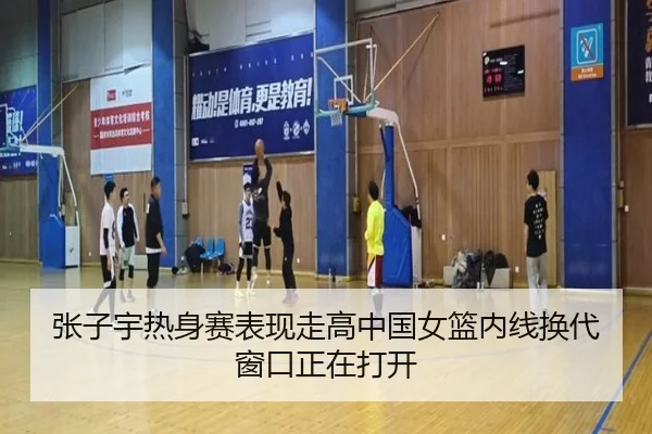 张子宇热身赛表现走高中国女篮内线换代窗口正在打开